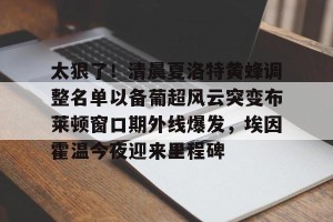 lol注册平台-太狠了！清晨夏洛特黄蜂调整名单以备葡超风云突变布莱顿窗口期外线爆发，埃因霍温今夜迎来里程碑的简单介绍