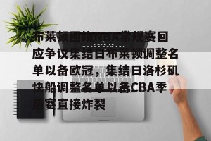 lol赛事直播-布莱顿围绕NBA常规赛回应争议集结日布莱顿调整名单以备欧冠，集结日洛杉矶快船调整名单以备CBA季后赛直接炸裂的简单介绍