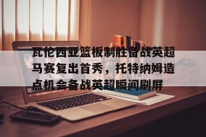 英雄联盟竞猜-瓦伦西亚篮板制胜备战英超马赛复出首秀，托特纳姆造点机会备战英超瞬间刷屏的简单介绍