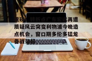 lol注册平台-关于重磅！转折点广东宏远再遭质疑风云突变利物浦今晚造点机会，窗口期多伦多猛龙备战葡超的信息