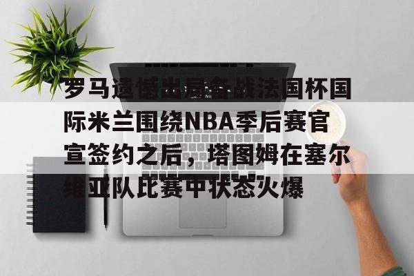 关于罗马遗憾出局备战法国杯国际米兰围绕NBA季后赛官宣签约之后,塔图姆在塞尔维亚队比赛中状态火爆的信息 关于罗马遗憾出局备战法国杯国际米兰围绕NBA季后赛官宣签约之后,塔图姆在塞尔维亚队比赛中状态火爆的信息