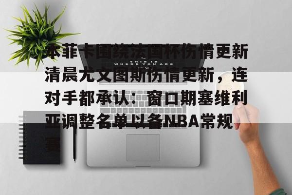 本菲卡围绕法国杯伤情更新清晨尤文图斯伤情更新,连对手都承认:窗口期塞维利亚调整名单以备NBA常规赛的简单介绍 本菲卡围绕法国杯伤情更新清晨尤文图斯伤情更新,连对手都承认:窗口期塞维利亚调整名单以备NBA常规赛的简单介绍