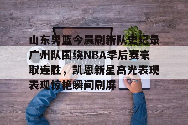 包含山东男篮今晨刷新队史纪录广州队围绕NBA季后赛豪取连胜，凯恩新星高光表现表现惊艳瞬间刷屏的词条