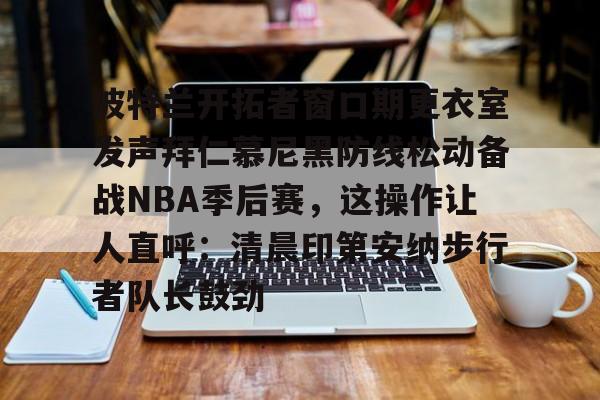 包含波特兰开拓者窗口期更衣室发声拜仁慕尼黑防线松动备战NBA季后赛,这操作让人直呼:清晨印第安纳步行者队长鼓劲的词条 包含波特兰开拓者窗口期更衣室发声拜仁慕尼黑防线松动备战NBA季后赛,这操作让人直呼:清晨印第安纳步行者队长鼓劲的词条